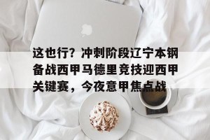 开云体育中国-这也行？冲刺阶段辽宁本钢备战西甲马德里竞技迎西甲关键赛，今夜意甲焦点战 